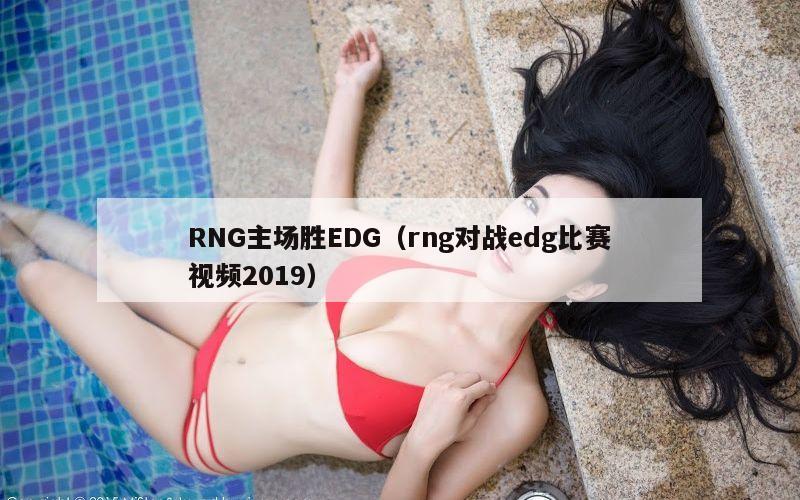 RNG主场胜EDG（rng对战edg比赛视频2019）