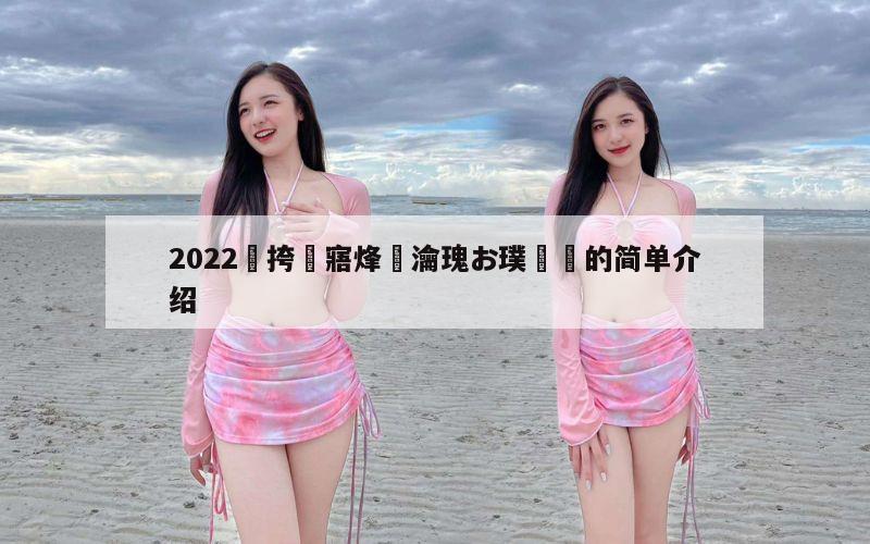 2022闃挎牴寤烽樀瀹瑰お璞崕的简单介绍